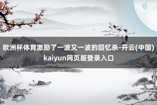 欧洲杯体育激励了一波又一波的回忆杀-开云(中国)kaiyun网页版登录入口