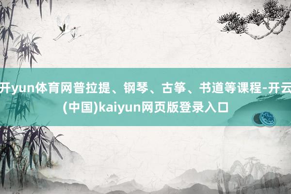 开yun体育网普拉提、钢琴、古筝、书道等课程-开云(中国)kaiyun网页版登录入口