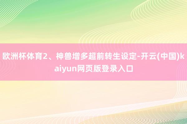 欧洲杯体育2、神兽增多超前转生设定-开云(中国)kaiyun网页版登录入口