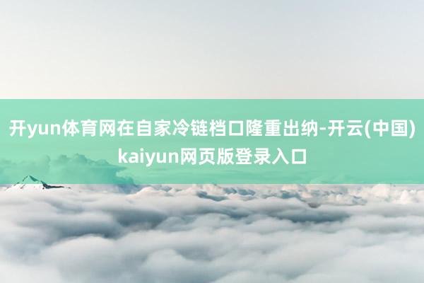 开yun体育网在自家冷链档口隆重出纳-开云(中国)kaiyun网页版登录入口