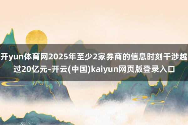 开yun体育网2025年至少2家券商的信息时刻干涉越过20亿元-开云(中国)kaiyun网页版登录入口