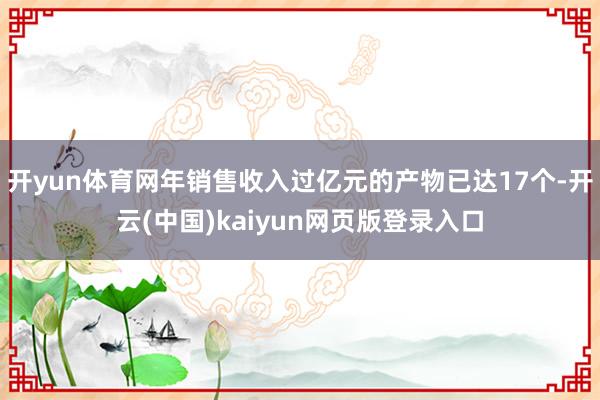 开yun体育网年销售收入过亿元的产物已达17个-开云(中国)kaiyun网页版登录入口