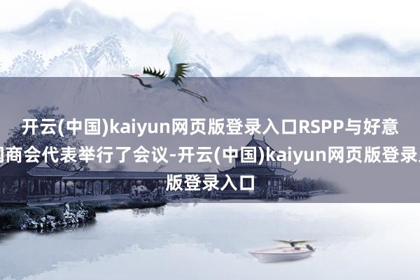 开云(中国)kaiyun网页版登录入口RSPP与好意思国商会代表举行了会议-开云(中国)kaiyun网页版登录入口
