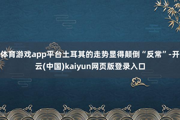 体育游戏app平台土耳其的走势显得颠倒“反常”-开云(中国)kaiyun网页版登录入口