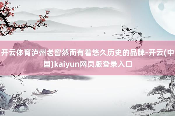 开云体育泸州老窖然而有着悠久历史的品牌-开云(中国)kaiyun网页版登录入口