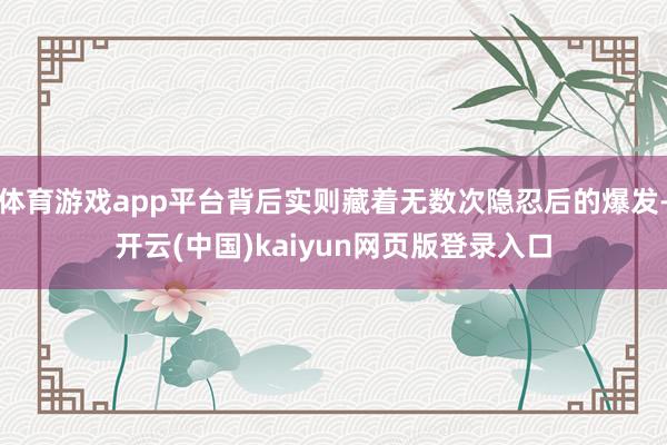 体育游戏app平台背后实则藏着无数次隐忍后的爆发-开云(中国)kaiyun网页版登录入口
