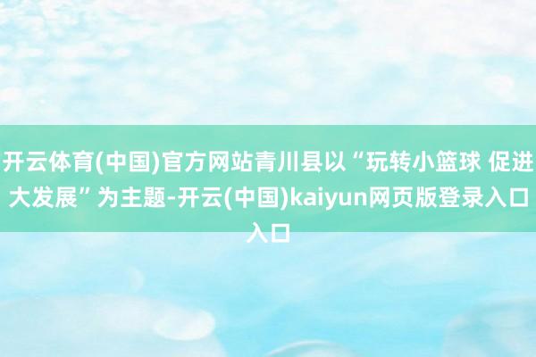 开云体育(中国)官方网站青川县以“玩转小篮球 促进大发展”为主题-开云(中国)kaiyun网页版登录入口