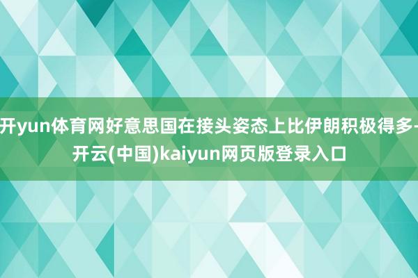 开yun体育网好意思国在接头姿态上比伊朗积极得多-开云(中国)kaiyun网页版登录入口