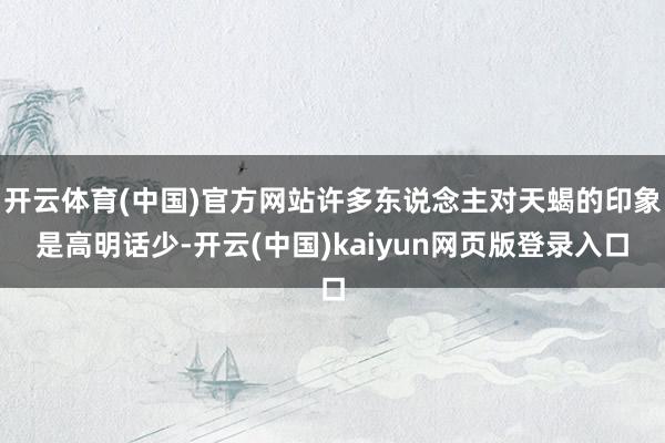开云体育(中国)官方网站许多东说念主对天蝎的印象是高明话少-开云(中国)kaiyun网页版登录入口