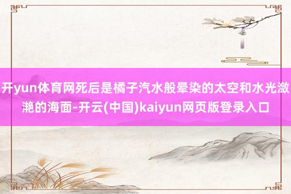 开yun体育网死后是橘子汽水般晕染的太空和水光潋滟的海面-开云(中国)kaiyun网页版登录入口