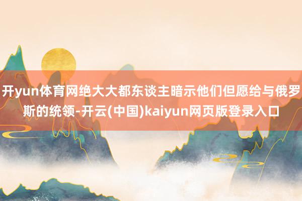 开yun体育网绝大大都东谈主暗示他们但愿给与俄罗斯的统领-开云(中国)kaiyun网页版登录入口