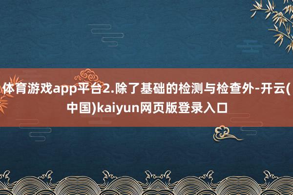 体育游戏app平台2.除了基础的检测与检查外-开云(中国)kaiyun网页版登录入口