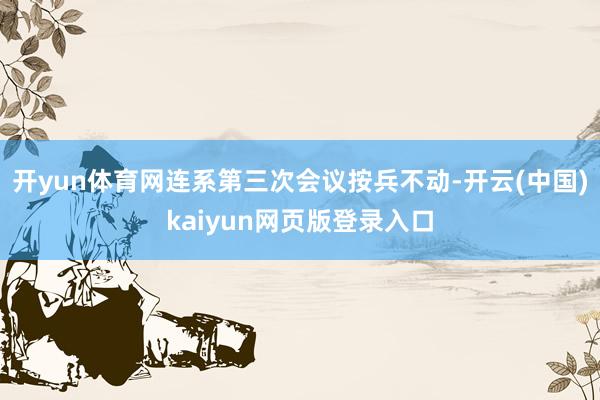 开yun体育网连系第三次会议按兵不动-开云(中国)kaiyun网页版登录入口