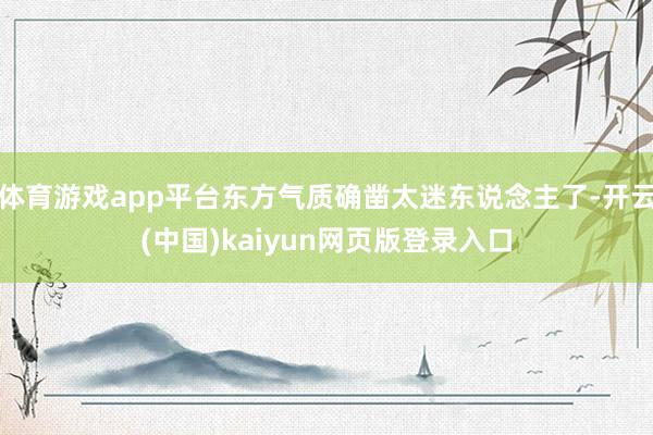 体育游戏app平台东方气质确凿太迷东说念主了-开云(中国)kaiyun网页版登录入口