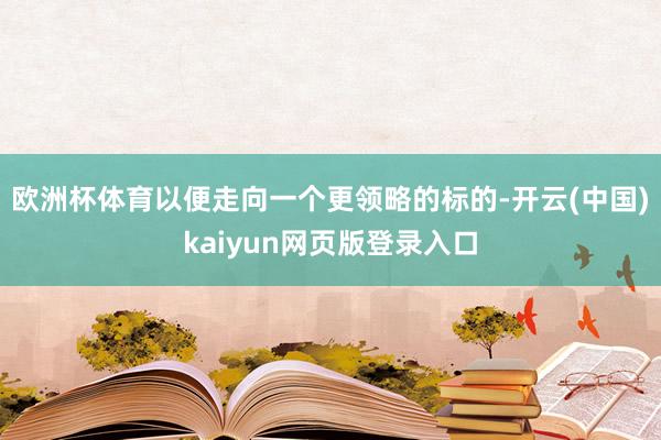 欧洲杯体育以便走向一个更领略的标的-开云(中国)kaiyun网页版登录入口