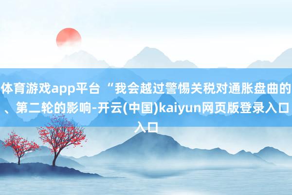 体育游戏app平台 “我会越过警惕关税对通胀盘曲的、第二轮的影响-开云(中国)kaiyun网页版登录入口