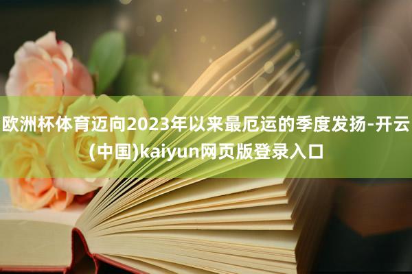 欧洲杯体育迈向2023年以来最厄运的季度发扬-开云(中国)kaiyun网页版登录入口