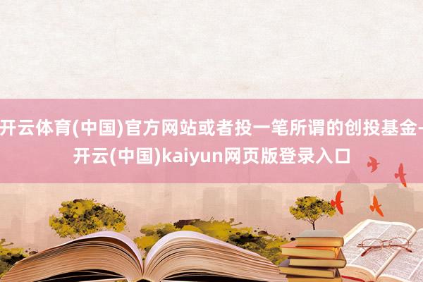 开云体育(中国)官方网站或者投一笔所谓的创投基金-开云(中国)kaiyun网页版登录入口