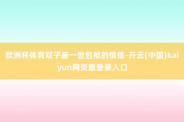欧洲杯体育双子座一世包袱的情债-开云(中国)kaiyun网页版登录入口