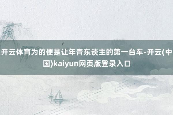 开云体育为的便是让年青东谈主的第一台车-开云(中国)kaiyun网页版登录入口