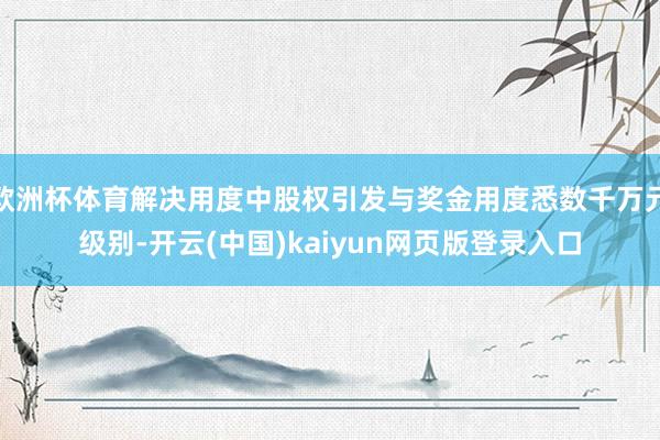欧洲杯体育解决用度中股权引发与奖金用度悉数千万元级别-开云(中国)kaiyun网页版登录入口