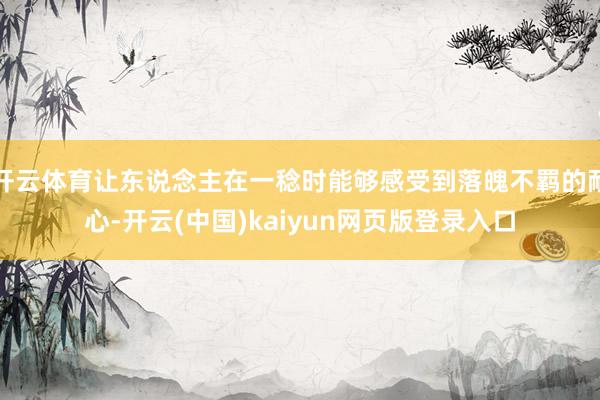 开云体育让东说念主在一稔时能够感受到落魄不羁的耐心-开云(中国)kaiyun网页版登录入口