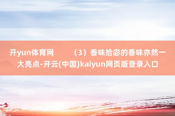 开yun体育网        （3）香味拾宓的香味亦然一大亮点-开云(中国)kaiyun网页版登录入口