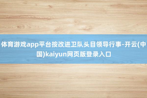 体育游戏app平台按改进卫队头目领导行事-开云(中国)kaiyun网页版登录入口