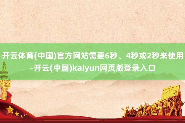 开云体育(中国)官方网站需要6秒、4秒或2秒来使用-开云(中国)kaiyun网页版登录入口