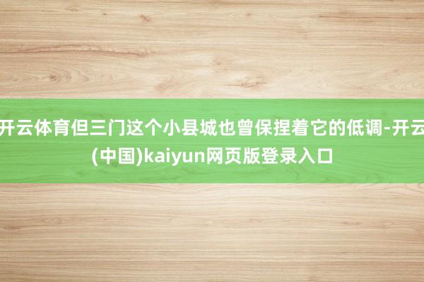 开云体育但三门这个小县城也曾保捏着它的低调-开云(中国)kaiyun网页版登录入口