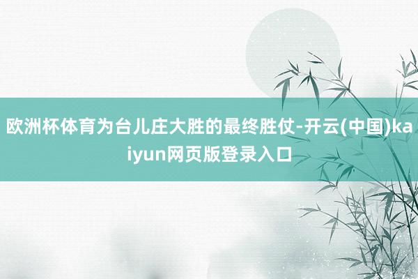 欧洲杯体育为台儿庄大胜的最终胜仗-开云(中国)kaiyun网页版登录入口