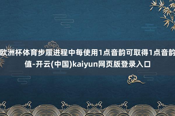 欧洲杯体育步履进程中每使用1点音韵可取得1点音韵值-开云(中国)kaiyun网页版登录入口