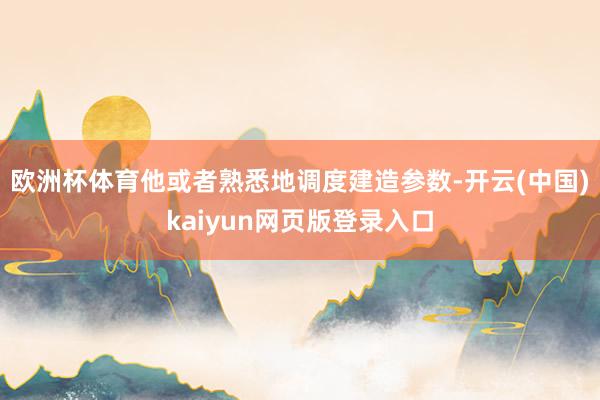 欧洲杯体育他或者熟悉地调度建造参数-开云(中国)kaiyun网页版登录入口