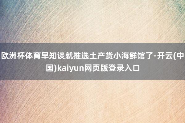 欧洲杯体育早知谈就推选土产货小海鲜馆了-开云(中国)kaiyun网页版登录入口