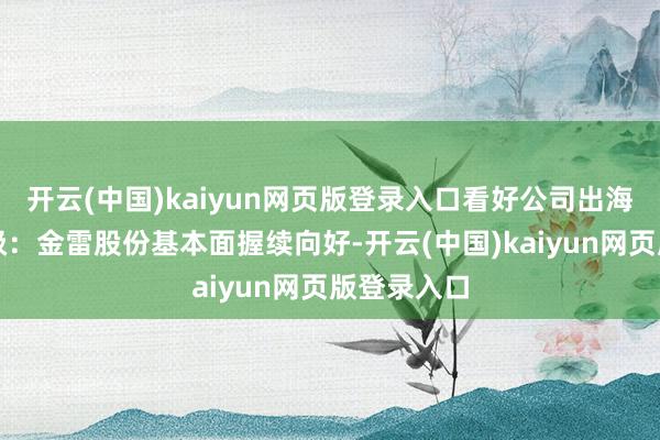 开云(中国)kaiyun网页版登录入口看好公司出海逻辑壹评级：金雷股份基本面握续向好-开云(中国)kaiyun网页版登录入口
