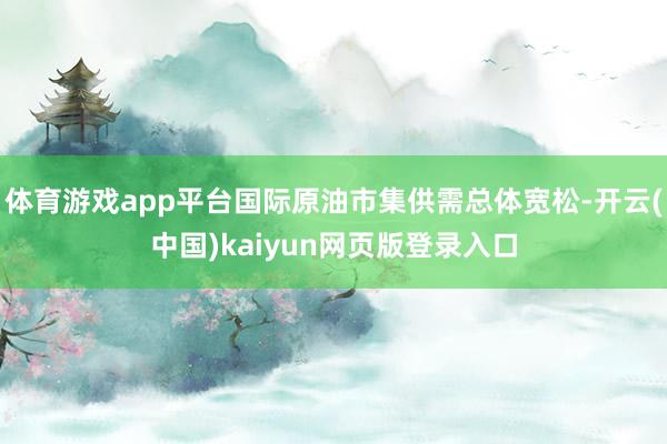 体育游戏app平台国际原油市集供需总体宽松-开云(中国)kaiyun网页版登录入口