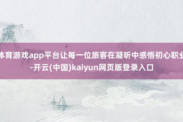 体育游戏app平台让每一位旅客在凝听中感悟初心职业-开云(中国)kaiyun网页版登录入口