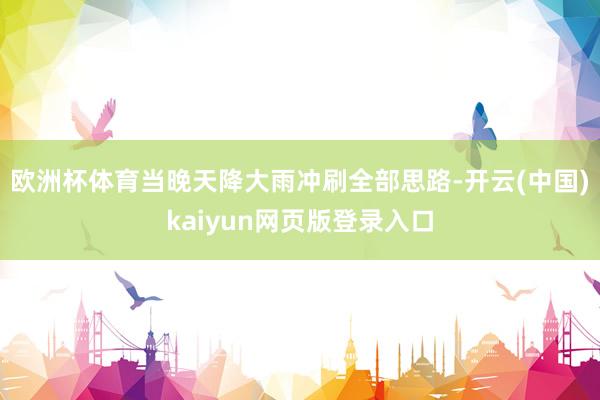 欧洲杯体育当晚天降大雨冲刷全部思路-开云(中国)kaiyun网页版登录入口