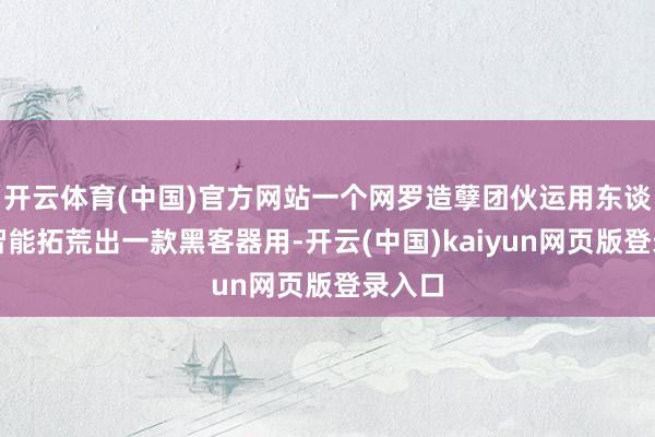 开云体育(中国)官方网站一个网罗造孽团伙运用东谈主工智能拓荒出一款黑客器用-开云(中国)kaiyun网页版登录入口