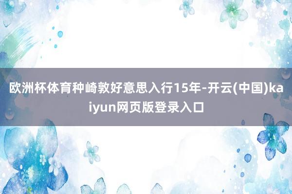 欧洲杯体育种崎敦好意思入行15年-开云(中国)kaiyun网页版登录入口