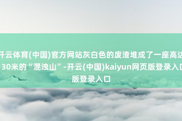 开云体育(中国)官方网站灰白色的废渣堆成了一座高达130米的“混浊山”-开云(中国)kaiyun网页版登录入口