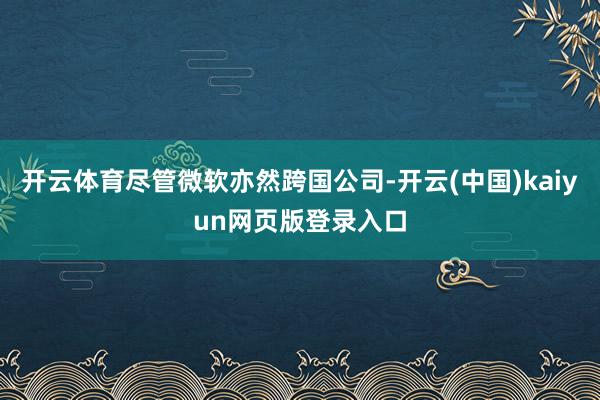开云体育尽管微软亦然跨国公司-开云(中国)kaiyun网页版登录入口