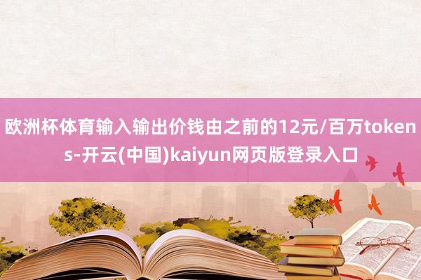 欧洲杯体育输入输出价钱由之前的12元/百万tokens-开云(中国)kaiyun网页版登录入口