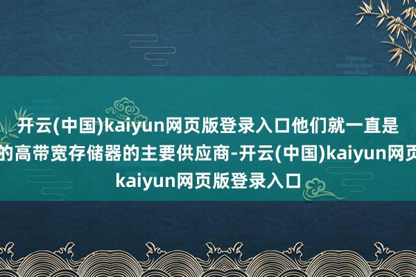 开云(中国)kaiyun网页版登录入口他们就一直是英伟达所需的高带宽存储器的主要供应商-开云(中国)kaiyun网页版登录入口
