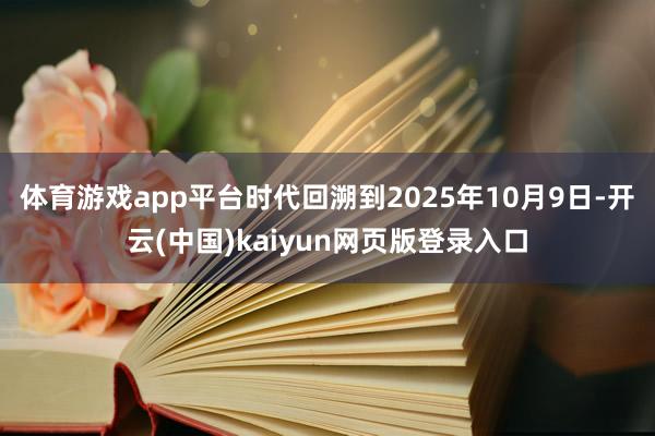 体育游戏app平台时代回溯到2025年10月9日-开云(中国)kaiyun网页版登录入口