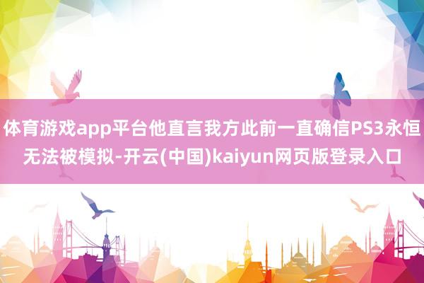体育游戏app平台他直言我方此前一直确信PS3永恒无法被模拟-开云(中国)kaiyun网页版登录入口