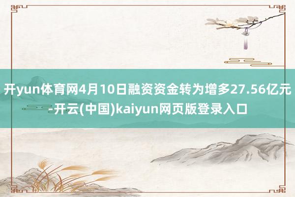 开yun体育网4月10日融资资金转为增多27.56亿元-开云(中国)kaiyun网页版登录入口