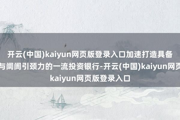 开云(中国)kaiyun网页版登录入口加速打造具备海外竞争力与阛阓引颈力的一流投资银行-开云(中国)kaiyun网页版登录入口