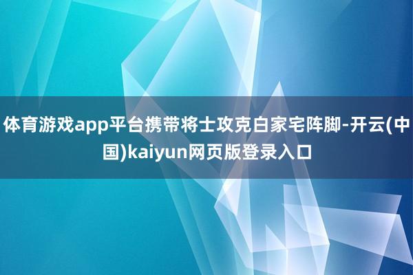 体育游戏app平台携带将士攻克白家宅阵脚-开云(中国)kaiyun网页版登录入口