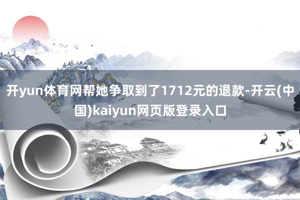 开yun体育网帮她争取到了1712元的退款-开云(中国)kaiyun网页版登录入口